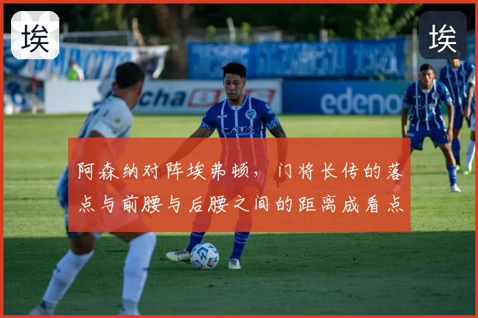 阿森纳对阵埃弗顿,门将长传的落点与前腰与后腰之间的距离成看点