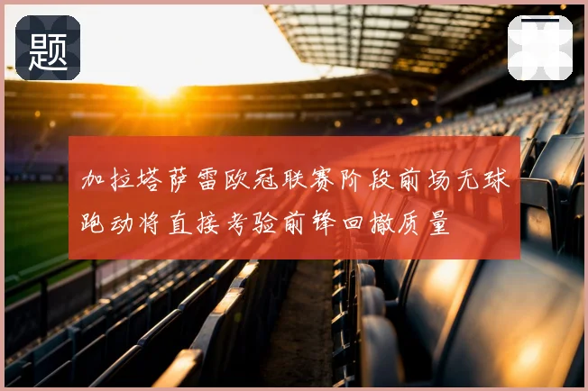 加拉塔萨雷欧冠联赛阶段前场无球跑动将直接考验前锋回撤质量